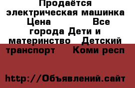 Продаётся электрическая машинка › Цена ­ 15 000 - Все города Дети и материнство » Детский транспорт   . Коми респ.
